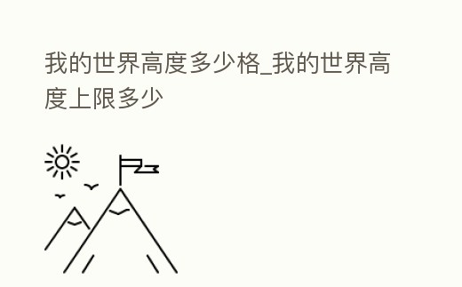 我的世界高度多少格_我的世界高度上限多少