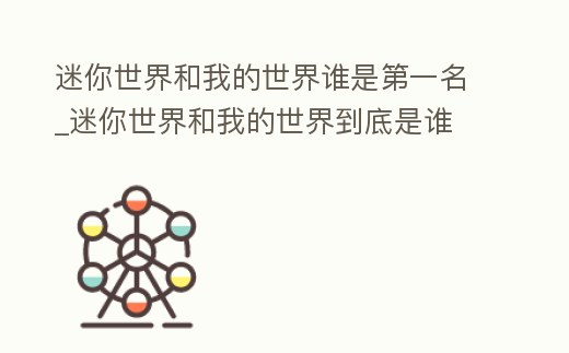 迷你世界和我的世界誰是第一名_迷你世界和我的世界到底是誰