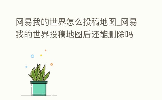 網易我的世界怎么投稿地圖_網易我的世界投稿地圖后還能刪除嗎