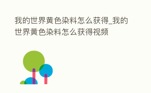 我的世界黃色染料怎么獲得_我的世界黃色染料怎么獲得視頻
