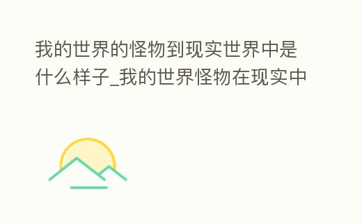 我的世界的怪物到現(xiàn)實(shí)世界中是什么樣子_我的世界怪物在現(xiàn)實(shí)中長(zhǎng)什么樣
