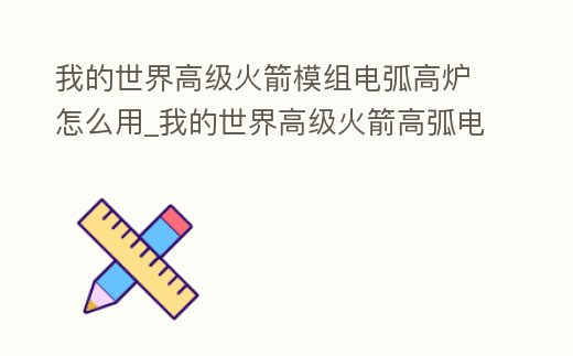 我的世界高級(jí)火箭模組電弧高爐怎么用_我的世界高級(jí)火箭高弧電爐怎么建