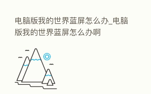 電腦版我的世界藍屏怎么辦_電腦版我的世界藍屏怎么辦啊