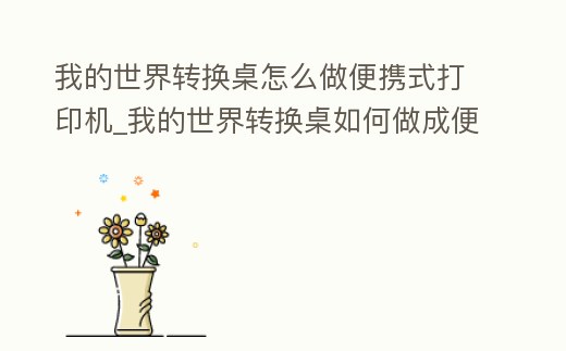 我的世界轉換桌怎么做便攜式打印機_我的世界轉換桌如何做成便攜轉換桌