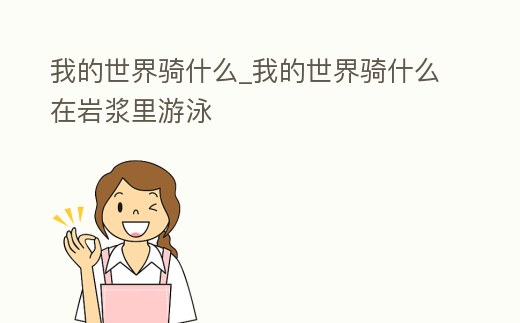 我的世界騎什么_我的世界騎什么在巖漿里游泳