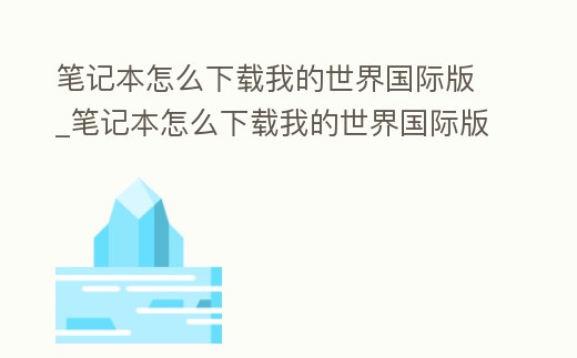 筆記本怎么下載我的世界國際版_筆記本怎么下載我的世界國際版手游