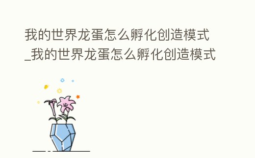 我的世界龍蛋怎么孵化創造模式_我的世界龍蛋怎么孵化創造模式