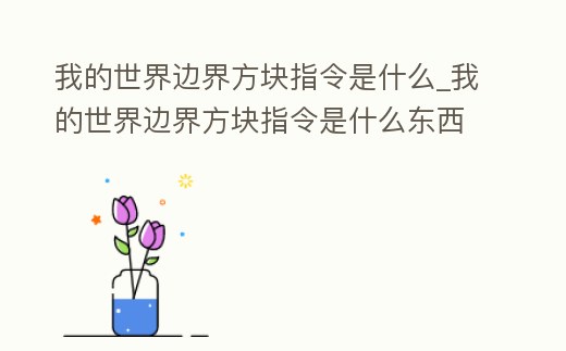我的世界邊界方塊指令是什么_我的世界邊界方塊指令是什么東西