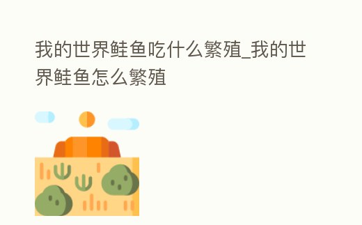 我的世界鮭魚吃什么繁殖_我的世界鮭魚怎么繁殖