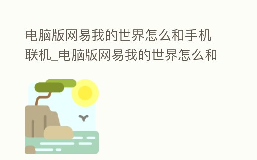 電腦版網易我的世界怎么和手機聯機_電腦版網易我的世界怎么和手機聯機