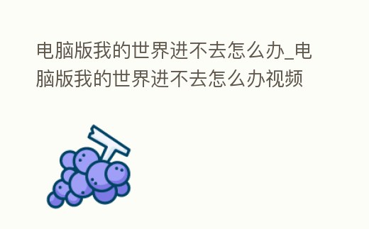電腦版我的世界進不去怎么辦_電腦版我的世界進不去怎么辦視頻