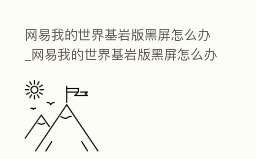網易我的世界基巖版黑屏怎么辦_網易我的世界基巖版黑屏怎么辦解決