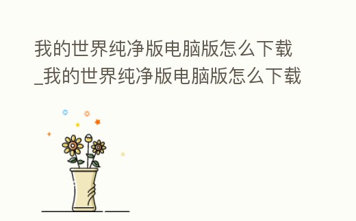 我的世界純凈版電腦版怎么下載_我的世界純凈版電腦版怎么下載手機