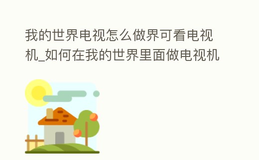 我的世界電視怎么做界可看電視機_如何在我的世界里面做電視機