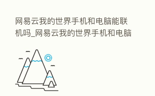 網易云我的世界手機和電腦能聯機嗎_網易云我的世界手機和電腦能聯機嗎安卓