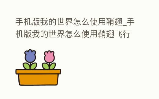 手機版我的世界怎么使用鞘翅_手機版我的世界怎么使用鞘翅飛行