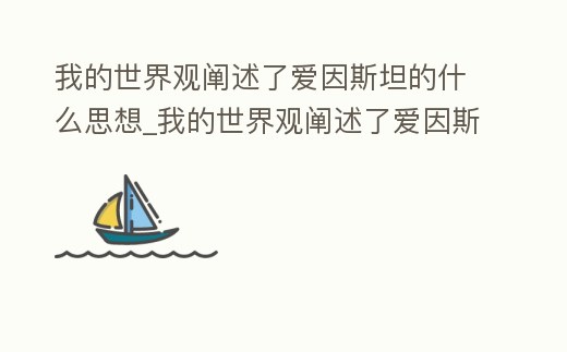 我的世界觀闡述了愛因斯坦的什么思想_我的世界觀闡述了愛因斯坦的什么思想內容