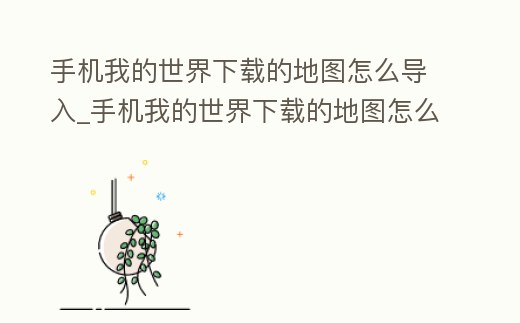 手機我的世界下載的地圖怎么導入_手機我的世界下載的地圖怎么導入到電腦