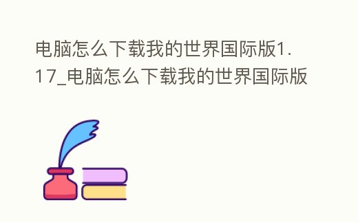 電腦怎么下載我的世界國際版1.17_電腦怎么下載我的世界國際版1.17.0