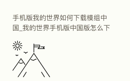 手機版我的世界如何下載模組中國_我的世界手機版中國版怎么下載mod