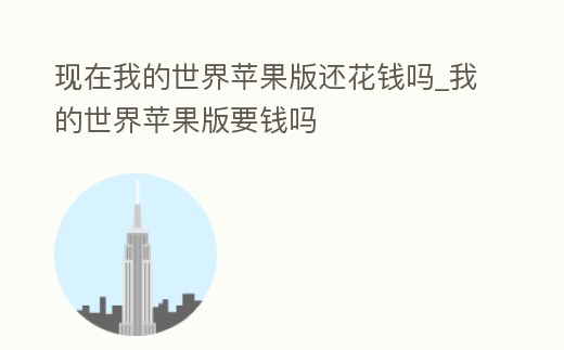 現在我的世界蘋果版還花錢嗎_我的世界蘋果版要錢嗎