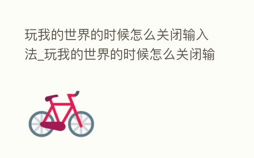 玩我的世界的時候怎么關閉輸入法_玩我的世界的時候怎么關閉輸入法顯示