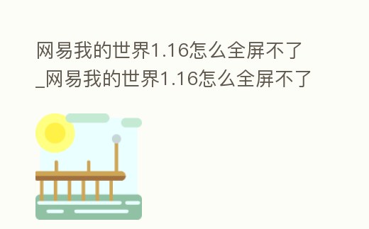 網易我的世界1.16怎么全屏不了_網易我的世界1.16怎么全屏不了