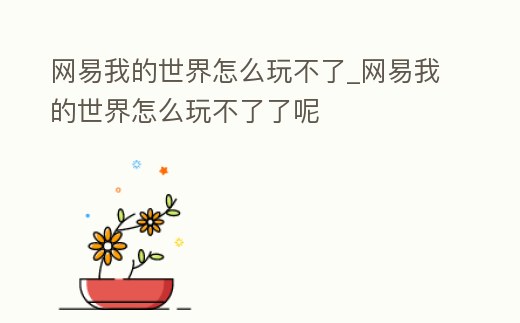 網(wǎng)易我的世界怎么玩不了_網(wǎng)易我的世界怎么玩不了了呢