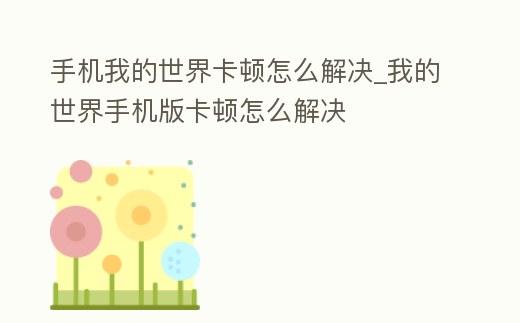 手機我的世界卡頓怎么解決_我的世界手機版卡頓怎么解決