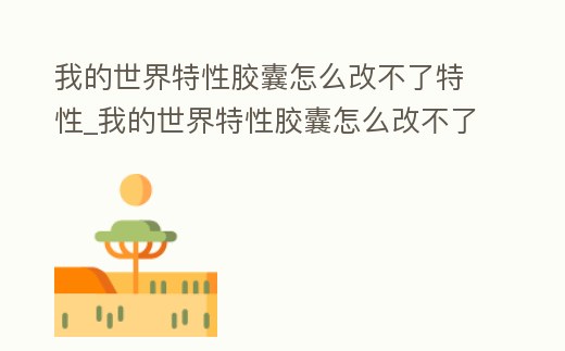 我的世界特性膠囊怎么改不了特性_我的世界特性膠囊怎么改不了特性名字