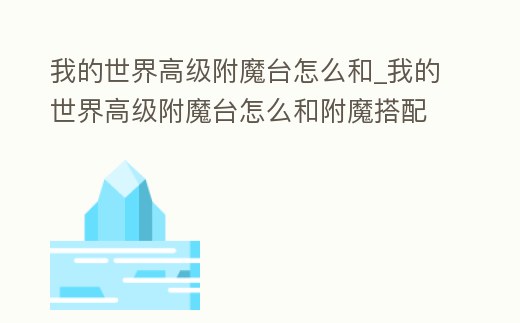 我的世界高級附魔臺怎么和_我的世界高級附魔臺怎么和附魔搭配