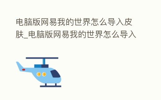 電腦版網(wǎng)易我的世界怎么導(dǎo)入皮膚_電腦版網(wǎng)易我的世界怎么導(dǎo)入皮膚視頻