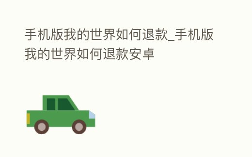 手機版我的世界如何退款_手機版我的世界如何退款安卓