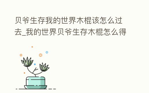 貝爺生存我的世界木棍該怎么過去_我的世界貝爺生存木棍怎么得