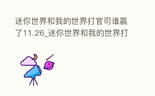 迷你世界和我的世界打官司誰贏了11.26_迷你世界和我的世界打官司誰贏了2021