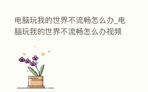 電腦玩我的世界不流暢怎么辦_電腦玩我的世界不流暢怎么辦視頻