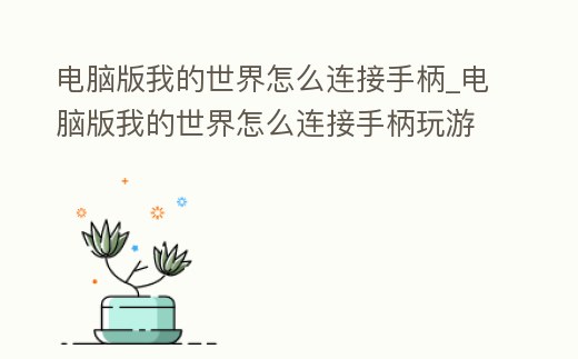 電腦版我的世界怎么連接手柄_電腦版我的世界怎么連接手柄玩游戲
