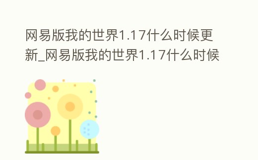 網(wǎng)易版我的世界1.17什么時(shí)候更新_網(wǎng)易版我的世界1.17什么時(shí)候更新一次