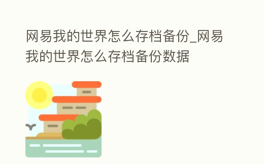 網(wǎng)易我的世界怎么存檔備份_網(wǎng)易我的世界怎么存檔備份數(shù)據(jù)