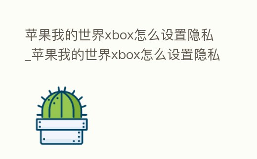 蘋果我的世界xbox怎么設置隱私_蘋果我的世界xbox怎么設置隱私模式