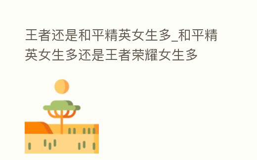 王者還是和平精英女生多_和平精英女生多還是王者榮耀女生多