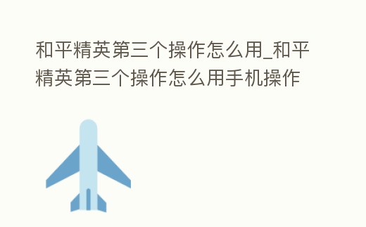 和平精英第三個操作怎么用_和平精英第三個操作怎么用手機操作