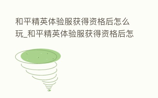 和平精英體驗服獲得資格后怎么玩_和平精英體驗服獲得資格后怎么玩的