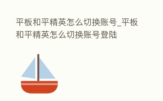 平板和平精英怎么切換賬號_平板和平精英怎么切換賬號登陸