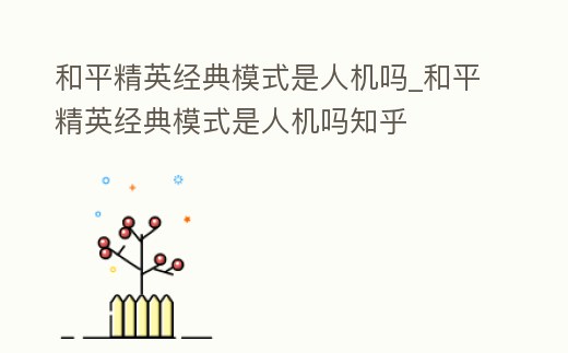 和平精英經典模式是人機嗎_和平精英經典模式是人機嗎知乎