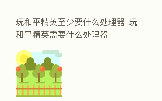 玩和平精英至少要什么處理器_玩和平精英需要什么處理器
