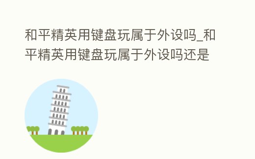 和平精英用鍵盤玩屬于外設嗎_和平精英用鍵盤玩屬于外設嗎還是內設