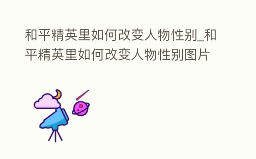 和平精英里如何改變人物性別_和平精英里如何改變人物性別圖片