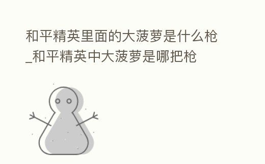 和平精英里面的大菠蘿是什么槍_和平精英中大菠蘿是哪把槍