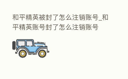 和平精英被封了怎么注銷賬號_和平精英賬號封了怎么注銷賬號
